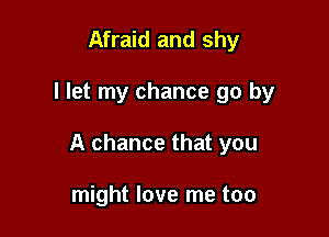 Afraid and shy

I let my chance go by

A chance that you

might love me too