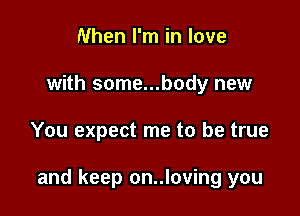 When I'm in love
with some...body new

You expect me to be true

and keep on..loving you