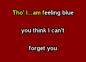 Tho' l...am feeling blue

you think I can't

forget you