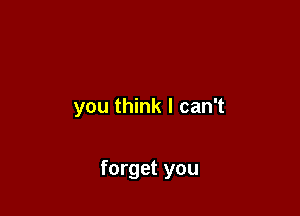 you think I can't

forget you