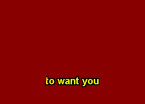 to want you
