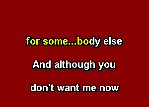 for some...body else

And although you

don't want me now