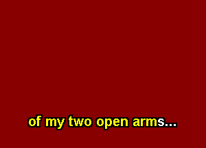 of my two open arms...