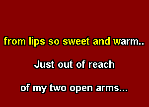 from lips so sweet and warm.

Just out of reach

of my two open arms...