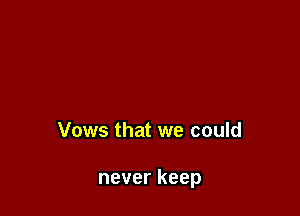 Vows that we could

never keep