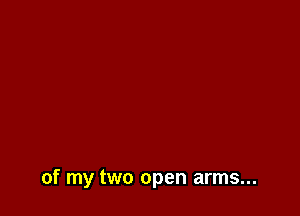 of my two open arms...