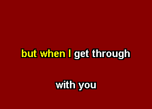 but when I get through

with you