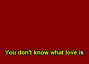 You don't know what love is