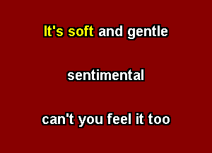 It's soft and gentle

sentimental

can't you feel it too