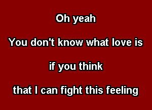 Oh yeah
You don't know what love is

if you think

that I can fight this feeling