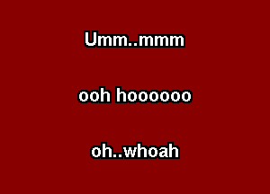 Umm..mmm

ooh hoooooo

oh..whoah
