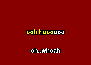 ooh hoooooo

oh..whoah
