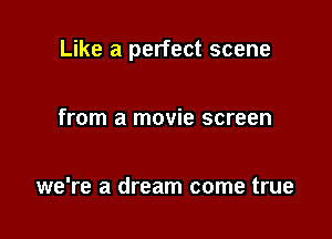 Like a perfect scene

from a movie screen

we're a dream come true