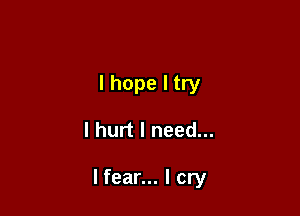 I hope I try

lhurt I need...

lfear... I cry