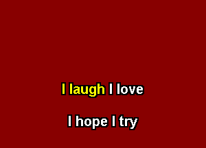 I laugh I love

I hope I try