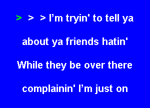 '9 .w. t Pm tryin' to tell ya
about ya friends hatin'

While they be over there

complainin' Pm just on