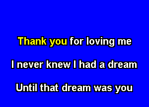 Thank you for loving me

I never knew I had a dream

Until that dream was you