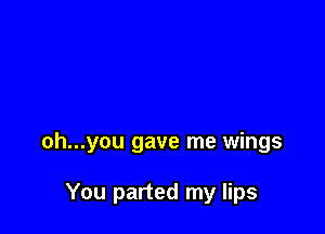 oh...you gave me wings

You parted my lips