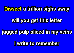 Dissect a trillion sighs away
will you get this letter
jagged pulp sliced in my veins

I write to remember