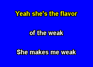 Yeah she's the flavor

of the weak

She makes me weak