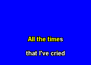 All the times

that I've cried