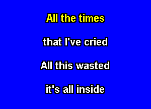 All the times

that I've cried

All this wasted

it's all inside