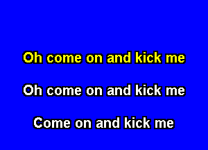 Oh come on and kick me

Oh come on and kick me

Come on and kick me
