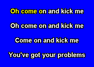 Oh come on and kick me
Oh come on and kick me

Come on and kick me

You've got your problems
