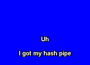 Uh

I got my hash pipe