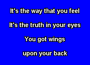 It's the way that you feel

It's the truth in your eyes

You got wings

upon your back