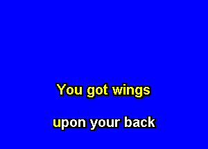 You got wings

upon your back