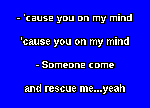 - 'cause you on my mind

'cause you on my mind
- Someone come

and rescue me...yeah