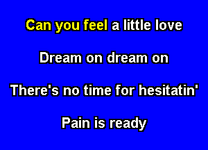 Can you feel a little love
Dream on dream on

There's no time for hesitatin'

Pain is ready