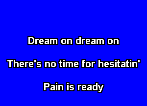 Dream on dream on

There's no time for hesitatin'

Pain is ready