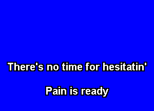 There's no time for hesitatin'

Pain is ready