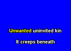 Unwanted uninvited kin

It creeps beneath