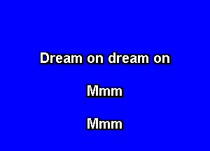 Dream on dream on

Mmm

Mmm