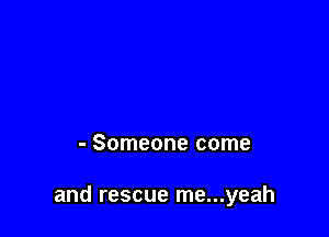 - Someone come

and rescue me...yeah