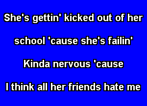 She's gettin' kicked out of her
school 'cause she's failin'
Kinda nervous 'cause

I think all her friends hate me