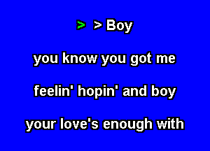 ta Boy
you know you got me

feelin' hopin' and boy

your Iove's enough with