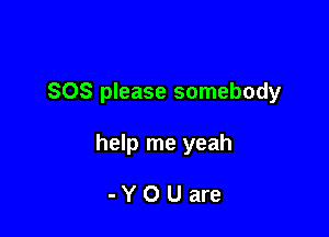 SOS please somebody

help me yeah

-YOUare