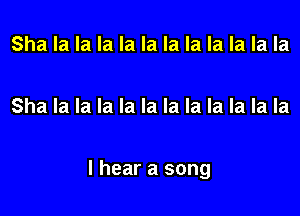Sha la la la la la la la la la la la

Sha la la la la la la la la la la la

I hear a song