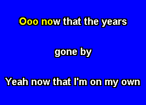 000 now that the years

gone by

Yeah now that I'm on my own