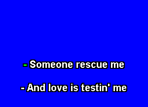 - Someone rescue me

- And love is testin' me