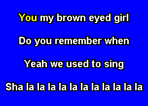 You my brown eyed girl
Do you remember when
Yeah we used to sing

Sha la la la la la la la la la la la