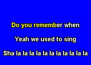 Do you remember when

Yeah we used to sing

Sha la la la la la la la la la la la