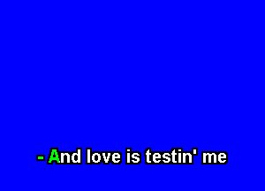 - And love is testin' me