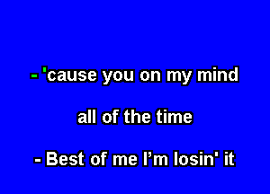 - 'cause you on my mind

all of the time

- Best of me Pm Iosin' it