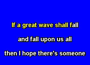 If a great wave shall fall

and fall upon us all

then I hope there's someone