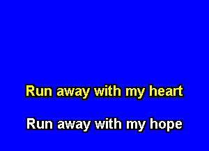Run away with my heart

Run away with my hope